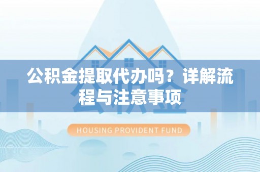 弋阳公积金提取代办吗？详解流程与注意事项