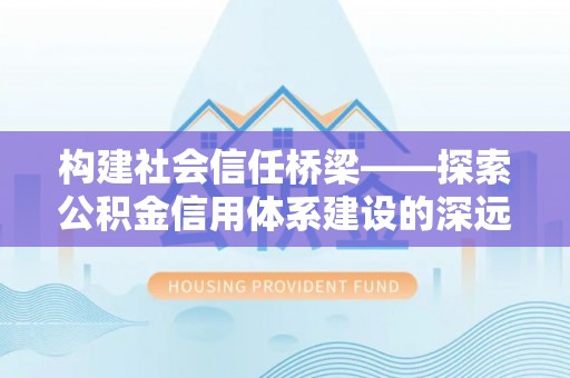 弋阳构建社会信任桥梁——探索公积金信用体系建设的深远意义