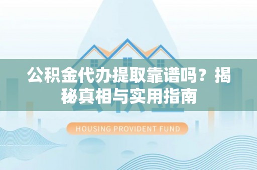弋阳公积金代办提取靠谱吗？揭秘真相与实用指南