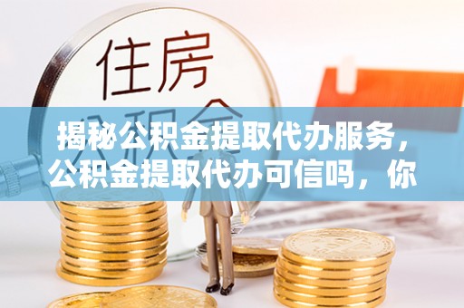 弋阳揭秘公积金提取代办服务，公积金提取代办可信吗，你需要知道的真相