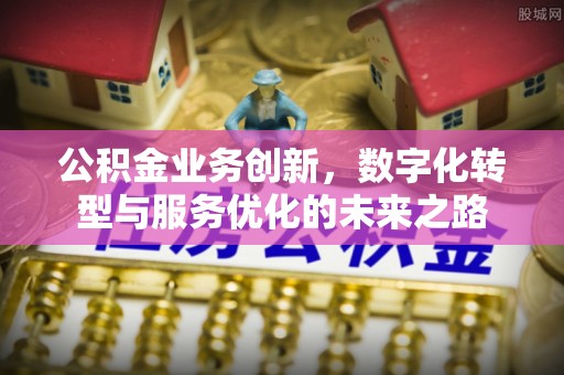 弋阳公积金业务创新，数字化转型与服务优化的未来之路