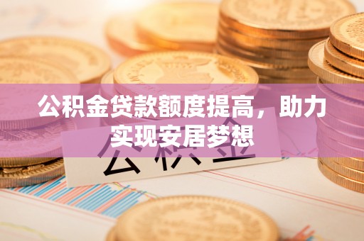 弋阳公积金贷款额度提高，助力实现安居梦想