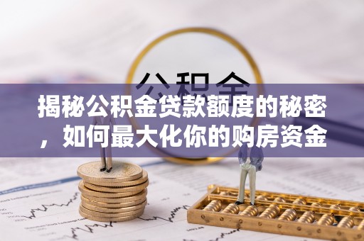 弋阳揭秘公积金贷款额度的秘密，如何最大化你的购房资金