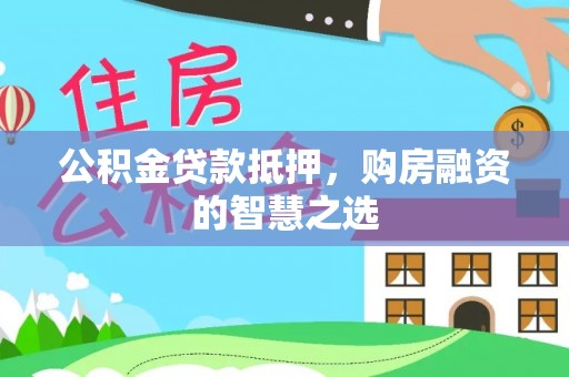 弋阳公积金贷款抵押，购房融资的智慧之选
