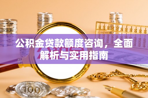 弋阳公积金贷款额度咨询，全面解析与实用指南