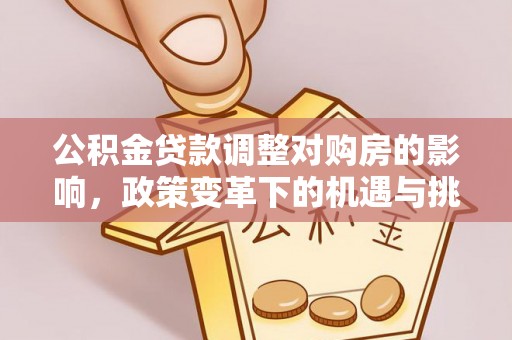 弋阳公积金贷款调整对购房的影响，政策变革下的机遇与挑战