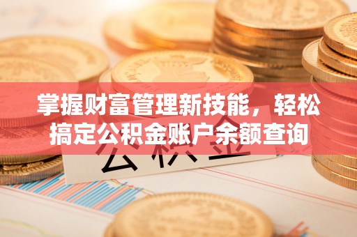 弋阳掌握财富管理新技能，轻松搞定公积金账户余额查询
