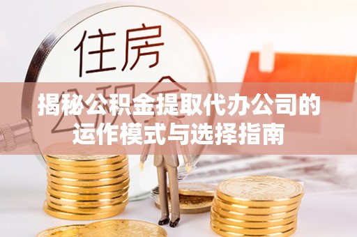 弋阳揭秘公积金提取代办公司的运作模式与选择指南