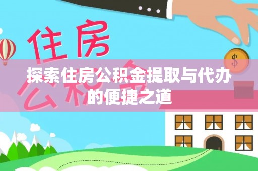 弋阳探索住房公积金提取与代办的便捷之道