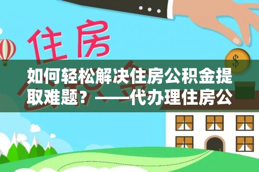 弋阳如何轻松解决住房公积金提取难题？——代办理住房公积金提取服务解析