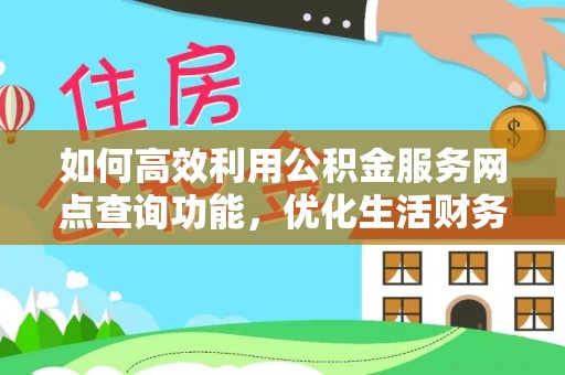 弋阳如何高效利用公积金服务网点查询功能，优化生活财务管理