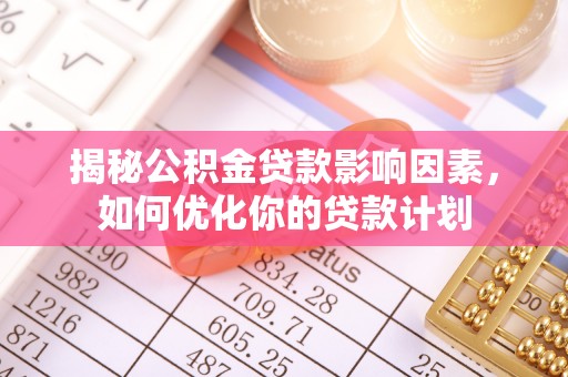 弋阳揭秘公积金贷款影响因素，如何优化你的贷款计划