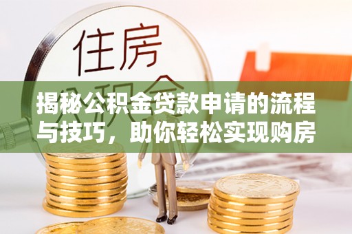 弋阳揭秘公积金贷款申请的流程与技巧，助你轻松实现购房梦