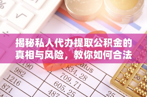 弋阳揭秘私人代办提取公积金的真相与风险，教你如何合法合规操作