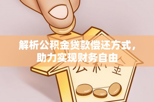 弋阳解析公积金贷款偿还方式，助力实现财务自由
