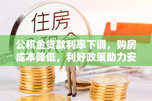 弋阳公积金贷款利率下调，购房成本降低，利好政策助力安居梦想