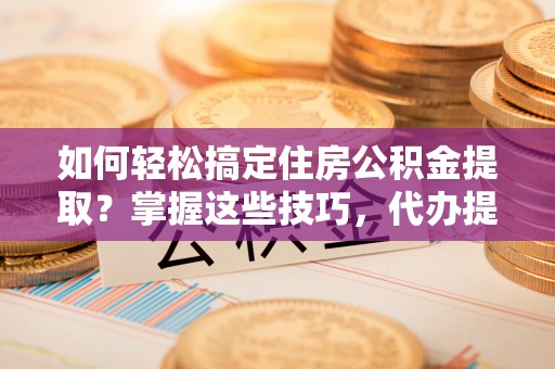 弋阳如何轻松搞定住房公积金提取？掌握这些技巧，代办提取住房公积金不再难