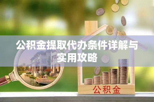 弋阳公积金提取代办条件详解与实用攻略