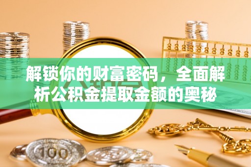 弋阳解锁你的财富密码，全面解析公积金提取金额的奥秘
