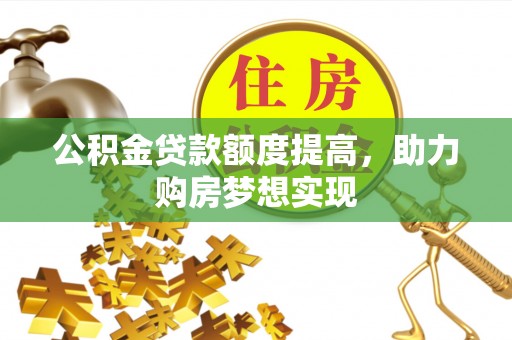 弋阳公积金贷款额度提高，助力购房梦想实现