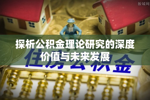 弋阳探析公积金理论研究的深度价值与未来发展