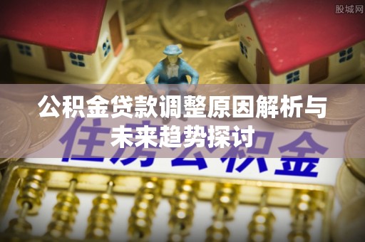 弋阳公积金贷款调整原因解析与未来趋势探讨