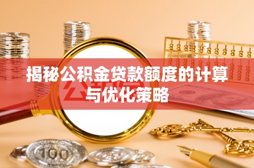 弋阳揭秘公积金贷款额度的计算与优化策略