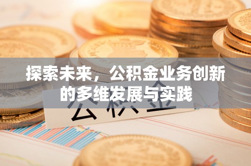 弋阳探索未来，公积金业务创新的多维发展与实践