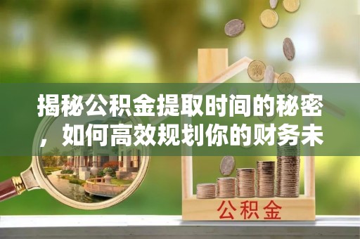 弋阳揭秘公积金提取时间的秘密，如何高效规划你的财务未来