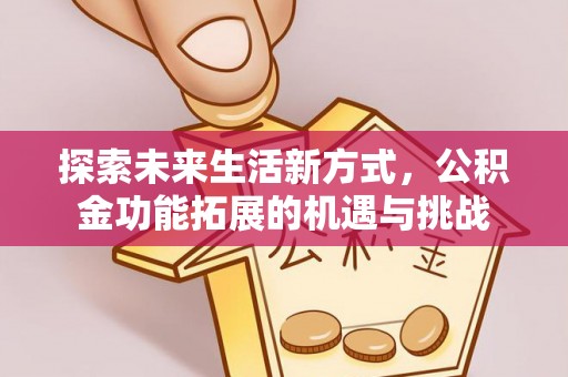 弋阳探索未来生活新方式，公积金功能拓展的机遇与挑战