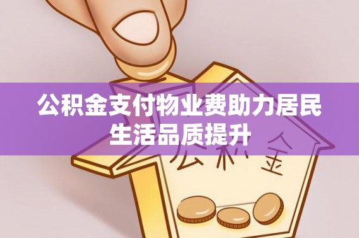 弋阳公积金支付物业费助力居民生活品质提升