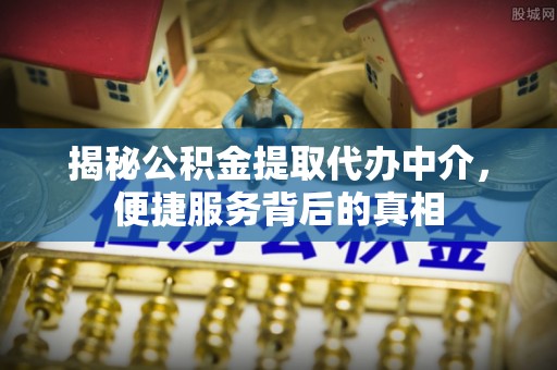 弋阳揭秘公积金提取代办中介，便捷服务背后的真相