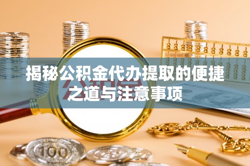 弋阳揭秘公积金代办提取的便捷之道与注意事项