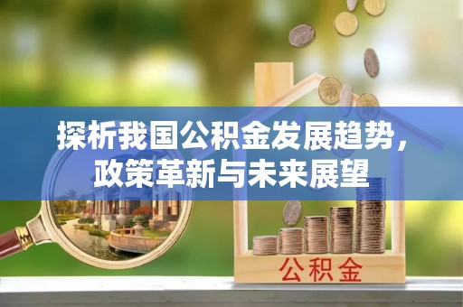 弋阳探析我国公积金发展趋势，政策革新与未来展望