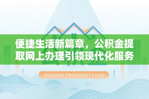 弋阳便捷生活新篇章，公积金提取网上办理引领现代化服务