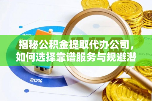 弋阳揭秘公积金提取代办公司，如何选择靠谱服务与规避潜在风险
