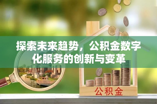 弋阳探索未来趋势，公积金数字化服务的创新与变革