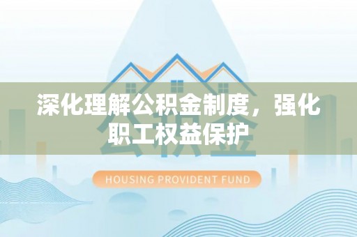 弋阳深化理解公积金制度，强化职工权益保护