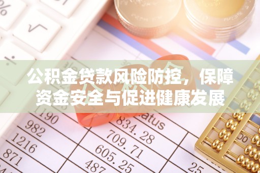 弋阳公积金贷款风险防控，保障资金安全与促进健康发展