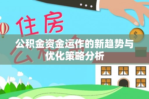 弋阳公积金资金运作的新趋势与优化策略分析