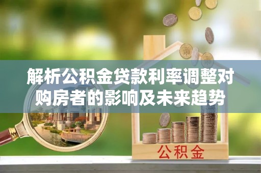 弋阳解析公积金贷款利率调整对购房者的影响及未来趋势