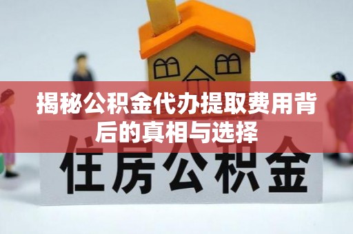 弋阳揭秘公积金代办提取费用背后的真相与选择