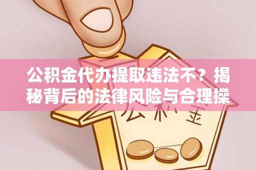 弋阳公积金代办提取违法不？揭秘背后的法律风险与合理操作