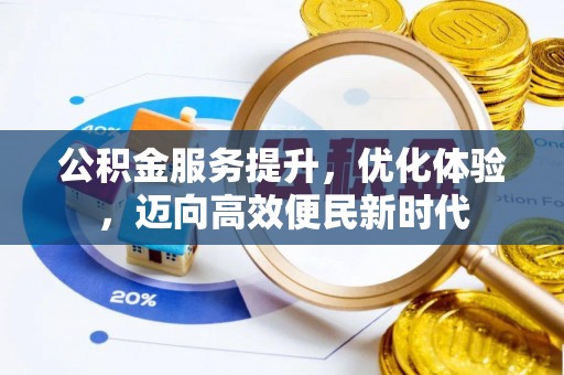 弋阳公积金服务提升，优化体验，迈向高效便民新时代
