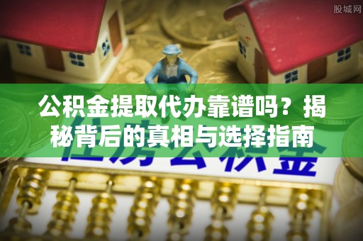 弋阳公积金提取代办靠谱吗？揭秘背后的真相与选择指南