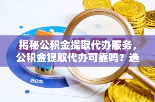弋阳揭秘公积金提取代办服务，公积金提取代办可靠吗？选择需谨慎