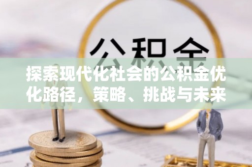 弋阳探索现代化社会的公积金优化路径，策略、挑战与未来展望