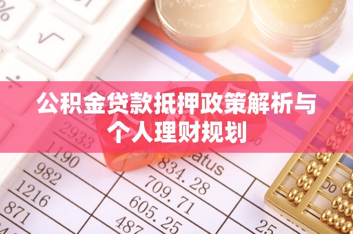 弋阳公积金贷款抵押政策解析与个人理财规划
