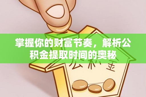 弋阳掌握你的财富节奏，解析公积金提取时间的奥秘