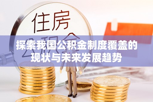 弋阳探索我国公积金制度覆盖的现状与未来发展趋势